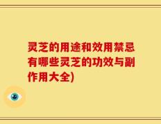 灵芝的用途和效用禁忌有哪些灵芝的功效与副作用大全)