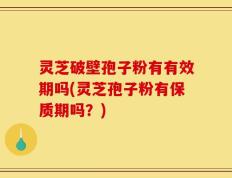 灵芝破壁孢子粉有有效期吗(灵芝孢子粉有保质期吗？)