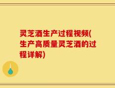 灵芝酒生产过程视频(生产高质量灵芝酒的过程详解)