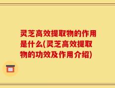 灵芝高效提取物的作用是什么(灵芝高效提取物的功效及作用介绍)