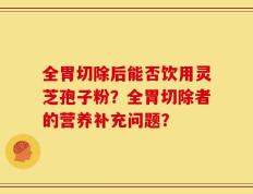 全胃切除后能否饮用灵芝孢子粉？全胃切除者的营养补充问题？