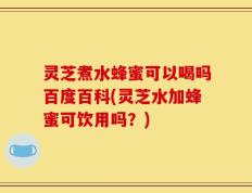 灵芝煮水蜂蜜可以喝吗百度百科(灵芝水加蜂蜜可饮用吗？)