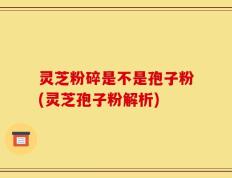 灵芝粉碎是不是孢子粉(灵芝孢子粉解析)