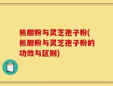 熊胆粉与灵芝孢子粉(熊胆粉与灵芝孢子粉的功效与区别)
