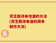 灵芝西洋参泡酒的方法(灵芝西洋参酒的简单制作方法)
