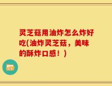 灵芝菇用油炸怎么炸好吃(油炸灵芝菇，美味的酥炸口感！)