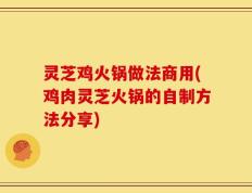 灵芝鸡火锅做法商用(鸡肉灵芝火锅的自制方法分享)