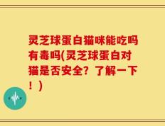 灵芝球蛋白猫咪能吃吗有毒吗(灵芝球蛋白对猫是否安全？了解一下！)