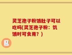 灵芝孢子粉饿肚子可以吃吗(灵芝孢子粉：饥饿时可食用？)