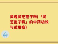 灵魂灵芝孢子粉(「灵芝孢子粉」的中药功效与适用症)