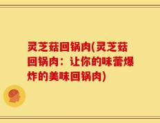 灵芝菇回锅肉(灵芝菇回锅肉：让你的味蕾爆炸的美味回锅肉)
