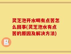 灵芝泡开水喝有点苦怎么回事(灵芝泡水有点苦的原因及解决方法)