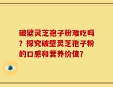 破壁灵芝孢子粉难吃吗？探究破壁灵芝孢子粉的口感和营养价值？