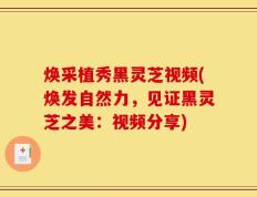 焕采植秀黑灵芝视频(焕发自然力，见证黑灵芝之美：视频分享)