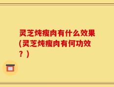 灵芝炖瘦肉有什么效果(灵芝炖瘦肉有何功效？)