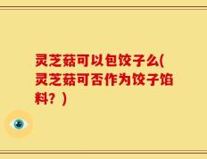 灵芝菇可以包饺子么(灵芝菇可否作为饺子馅料？)