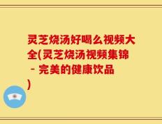 灵芝烧汤好喝么视频大全(灵芝烧汤视频集锦 - 完美的健康饮品)