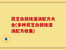 灵芝白鸽祛湿汤配方大全(多种灵芝白鸽祛湿汤配方收集)