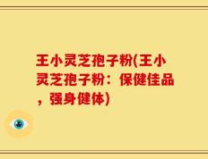 王小灵芝孢子粉(王小灵芝孢子粉：保健佳品，强身健体)