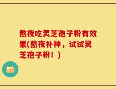 熬夜吃灵芝孢子粉有效果(熬夜补神，试试灵芝孢子粉！)
