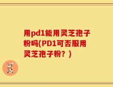 用pd1能用灵芝孢子粉吗(PD1可否服用灵芝孢子粉？)