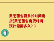 灵芝菌包要多长时间出货(灵芝菌包出货时间预计需要多久？)