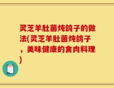 灵芝羊肚菌炖鸽子的做法(灵芝羊肚菌炖鸽子，美味健康的禽肉料理)
