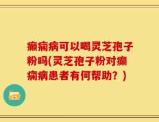癫痫病可以喝灵芝孢子粉吗(灵芝孢子粉对癫痫病患者有何帮助？)