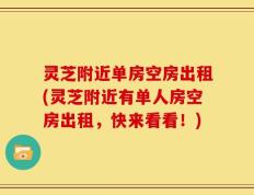 灵芝附近单房空房出租(灵芝附近有单人房空房出租，快来看看！)