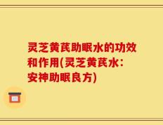 灵芝黄芪助眠水的功效和作用(灵芝黄芪水：安神助眠良方)