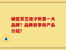 破壁灵芝孢子粉第一大品牌？品牌故事和产品介绍？