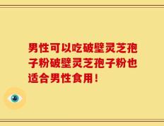 男性可以吃破壁灵芝孢子粉破壁灵芝孢子粉也适合男性食用！