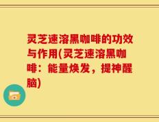 灵芝速溶黑咖啡的功效与作用(灵芝速溶黑咖啡：能量焕发，提神醒脑)