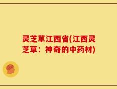 灵芝草江西省(江西灵芝草：神奇的中药材)