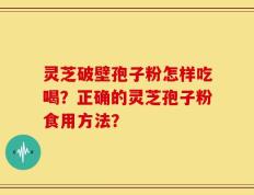 灵芝破壁孢子粉怎样吃喝？正确的灵芝孢子粉食用方法？