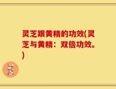 灵芝跟黄精的功效(灵芝与黄精：双倍功效。)