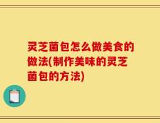 灵芝菌包怎么做美食的做法(制作美味的灵芝菌包的方法)