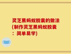 灵芝黑蚂蚁胶囊的做法(制作灵芝黑蚂蚁胶囊：简单易学)