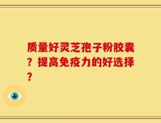 质量好灵芝孢子粉胶囊？提高免疫力的好选择？
