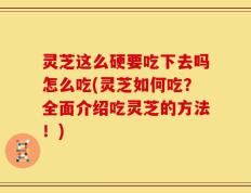 灵芝这么硬要吃下去吗怎么吃(灵芝如何吃？全面介绍吃灵芝的方法！)