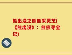 熊出没之熊熊采灵芝(《熊出没》：熊熊寻宝记)