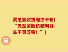 灵芝紧致抗皱冻干粉(“天然紧致抗皱利器：冻干灵芝粉！”)