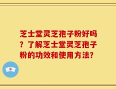 芝士堂灵芝孢子粉好吗？了解芝士堂灵芝孢子粉的功效和使用方法？