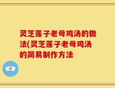 灵芝莲子老母鸡汤的做法(灵芝莲子老母鸡汤的简易制作方法