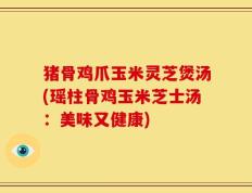 猪骨鸡爪玉米灵芝煲汤(瑶柱骨鸡玉米芝士汤：美味又健康)
