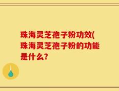 珠海灵芝孢子粉功效(珠海灵芝孢子粉的功能是什么？