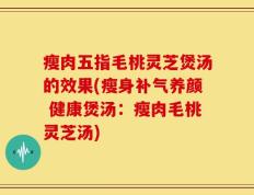瘦肉五指毛桃灵芝煲汤的效果(瘦身补气养颜 健康煲汤：瘦肉毛桃灵芝汤)