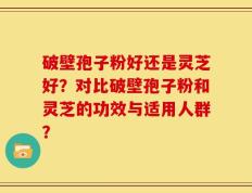 破壁孢子粉好还是灵芝好？对比破壁孢子粉和灵芝的功效与适用人群？