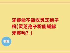 牙疼能不能吃灵芝孢子粉(灵芝孢子粉能缓解牙疼吗？)
