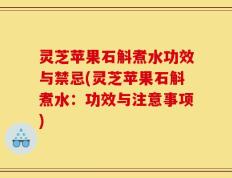 灵芝苹果石斛煮水功效与禁忌(灵芝苹果石斛煮水：功效与注意事项)